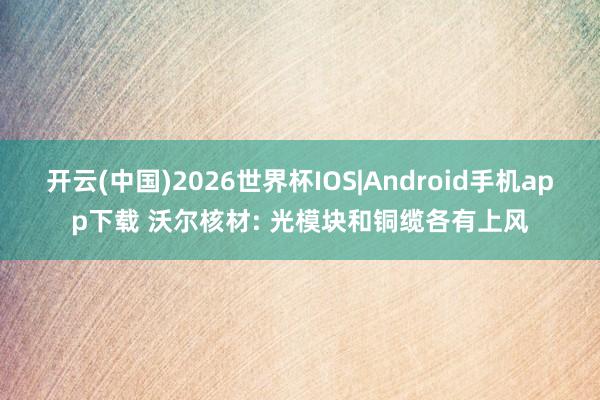 开云(中国)2026世界杯IOS|Android手机app下载 沃尔核材: 光模块和铜缆各有上风