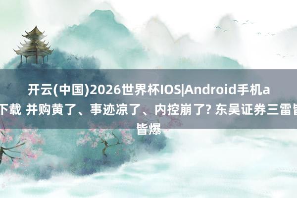 开云(中国)2026世界杯IOS|Android手机app下载 并购黄了、事迹凉了、内控崩了? 东吴证券三雷皆爆