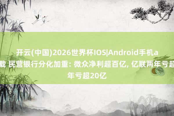 开云(中国)2026世界杯IOS|Android手机app下载 民营银行分化加重: 微众净利超百亿, 亿联两年亏超20亿