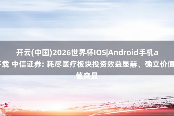 开云(中国)2026世界杯IOS|Android手机app下载 中信证券: 耗尽医疗板块投资效益显赫、确立价值突显