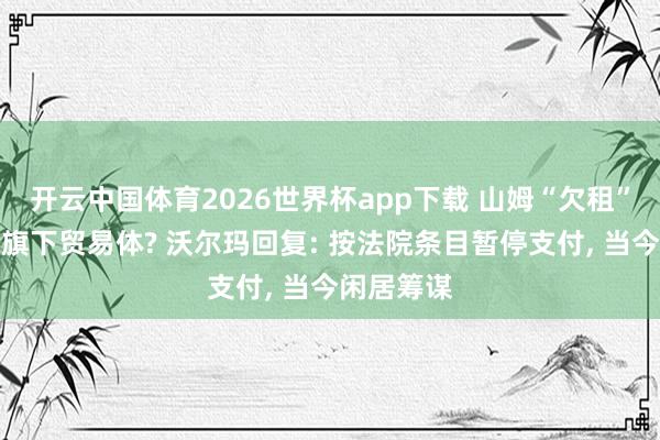 开云中国体育2026世界杯app下载 山姆“欠租”巨室激光旗下贸易体? 沃尔玛回复: 按法院条目暂停支付, 当今闲居筹谋