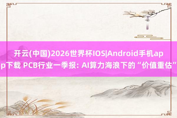 开云(中国)2026世界杯IOS|Android手机app下载 PCB行业一季报: AI算力海浪下的“价值重估”