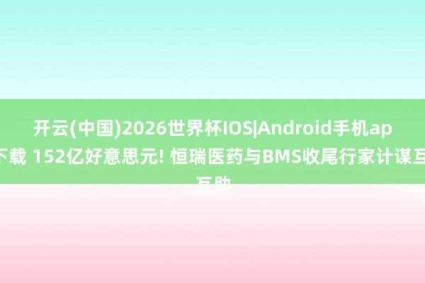 开云(中国)2026世界杯IOS|Android手机app下载 152亿好意思元! 恒瑞医药与BMS收尾行家计谋互助