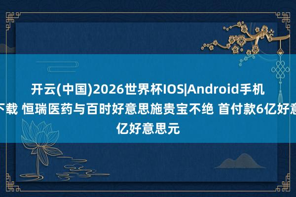 开云(中国)2026世界杯IOS|Android手机app下载 恒瑞医药与百时好意思施贵宝不绝 首付款6亿好意思元