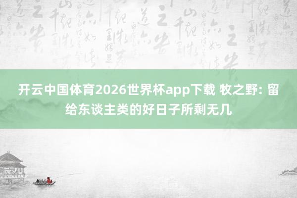 开云中国体育2026世界杯app下载 牧之野: 留给东谈主类的好日子所剩无几