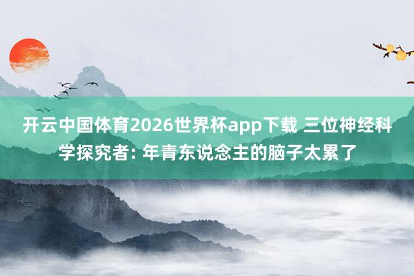 开云中国体育2026世界杯app下载 三位神经科学探究者: 年青东说念主的脑子太累了