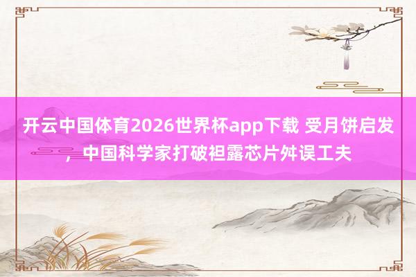 开云中国体育2026世界杯app下载 受月饼启发，中国科学家打破袒露芯片舛误工夫
