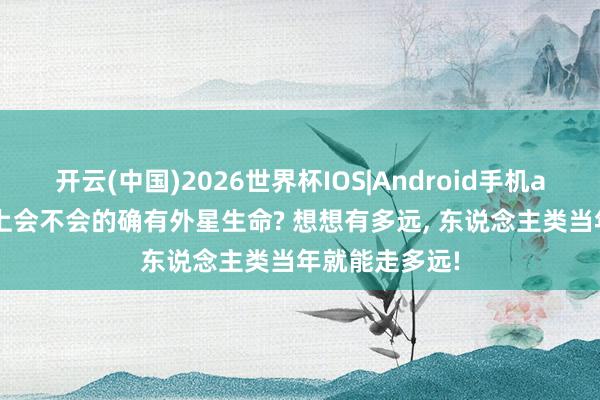 开云(中国)2026世界杯IOS|Android手机app下载 火星上会不会的确有外星生命? 想想有多远, 东说念主类当年就能走多远!