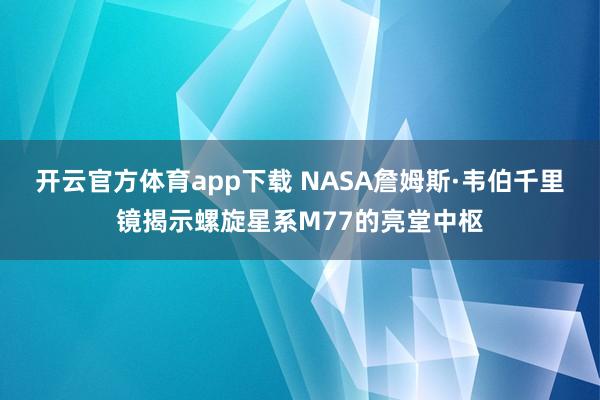 开云官方体育app下载 NASA詹姆斯·韦伯千里镜揭示螺旋星系M77的亮堂中枢