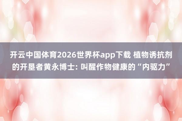 开云中国体育2026世界杯app下载 植物诱抗剂的开垦者黄永博士: 叫醒作物健康的“内驱力”