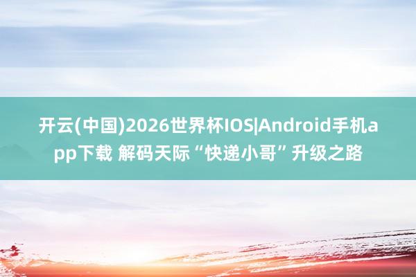 开云(中国)2026世界杯IOS|Android手机app下载 解码天际“快递小哥”升级之路