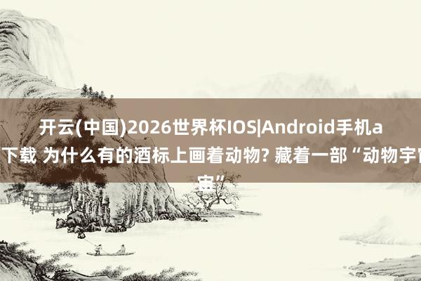 开云(中国)2026世界杯IOS|Android手机app下载 为什么有的酒标上画着动物? 藏着一部“动物宇宙”