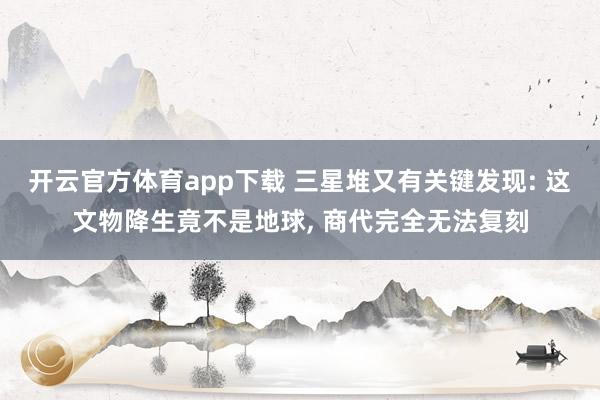 开云官方体育app下载 三星堆又有关键发现: 这文物降生竟不是地球, 商代完全无法复刻