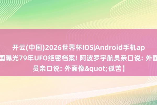 开云(中国)2026世界杯IOS|Android手机app下载 【好意思国曝光79年UFO绝密档案! 阿波罗宇航员亲口说: 外面像"孤苦】