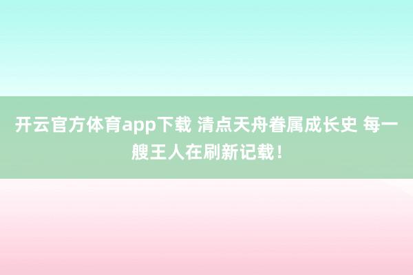 开云官方体育app下载 清点天舟眷属成长史 每一艘王人在刷新记载！