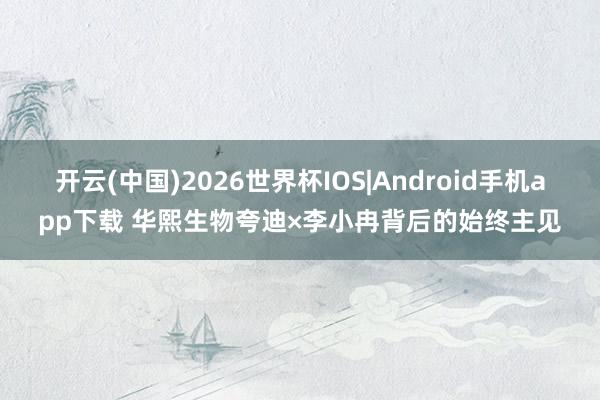 开云(中国)2026世界杯IOS|Android手机app下载 华熙生物夸迪×李小冉背后的始终主见