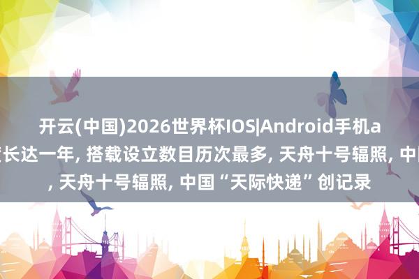 开云(中国)2026世界杯IOS|Android手机app下载 在轨靠岸初度长达一年, 搭载设立数目历次最多, 天舟十号辐照, 中国“天际快递”创记录