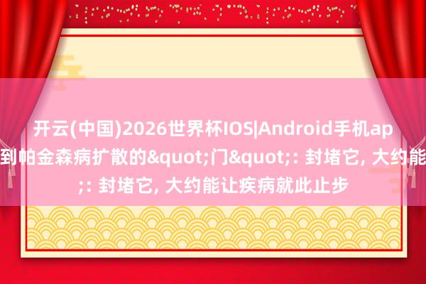 开云(中国)2026世界杯IOS|Android手机app下载 科学家找到帕金森病扩散的"门": 封堵它, 大约能让疾病就此止步