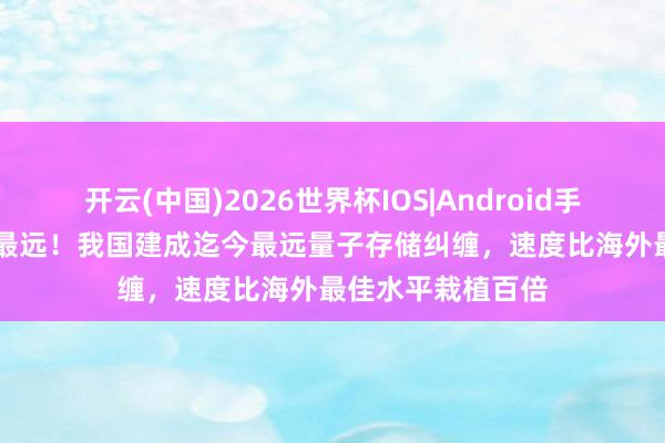 开云(中国)2026世界杯IOS|Android手机app下载 迄今最远！我国建成迄今最远量子存储纠缠，速度比海外最佳水平栽植百倍