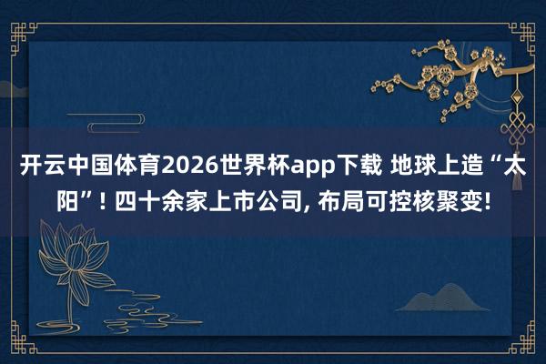 开云中国体育2026世界杯app下载 地球上造“太阳”! 四十余家上市公司, 布局可控核聚变!