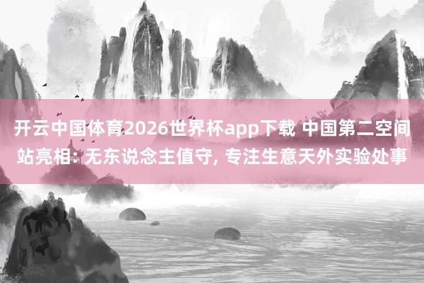 开云中国体育2026世界杯app下载 中国第二空间站亮相: 无东说念主值守, 专注生意天外实验处事