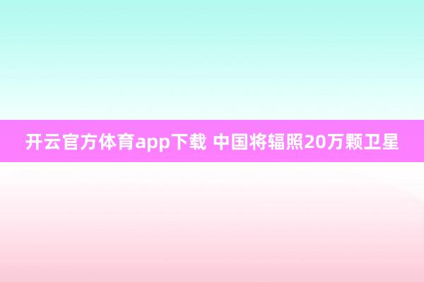 开云官方体育app下载 中国将辐照20万颗卫星