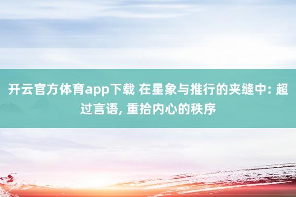 开云官方体育app下载 在星象与推行的夹缝中: 超过言语, 重拾内心的秩序