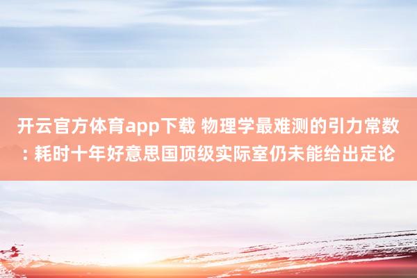 开云官方体育app下载 物理学最难测的引力常数: 耗时十年好意思国顶级实际室仍未能给出定论