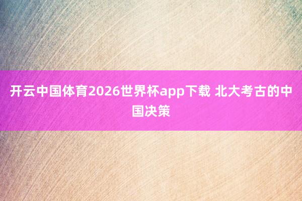 开云中国体育2026世界杯app下载 北大考古的中国决策