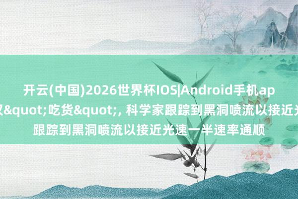 开云(中国)2026世界杯IOS|Android手机app下载 黑洞不仅仅"吃货", 科学家跟踪到黑洞喷流以接近光速一半速率通顺