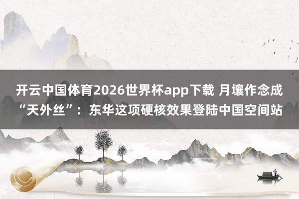 开云中国体育2026世界杯app下载 月壤作念成“天外丝”:东华这项硬核效果登陆中国空间站