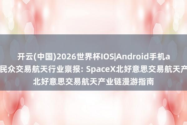 开云(中国)2026世界杯IOS|Android手机app下载 2026民众交易航天行业禀报: SpaceX北好意思交易航天产业链漫游指南