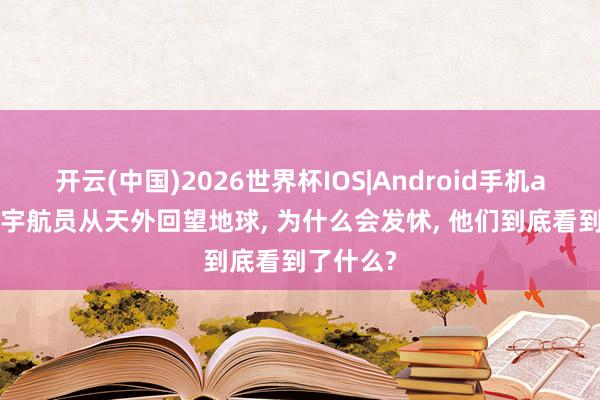 开云(中国)2026世界杯IOS|Android手机app下载 宇航员从天外回望地球, 为什么会发怵, 他们到底看到了什么?