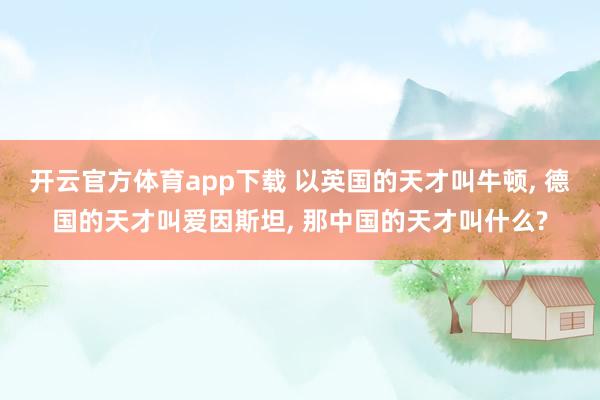 开云官方体育app下载 以英国的天才叫牛顿， 德国的天才叫爱因斯坦， 那中国的天才叫什么?