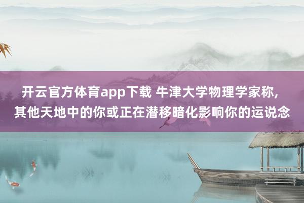 开云官方体育app下载 牛津大学物理学家称, 其他天地中的你或正在潜移暗化影响你的运说念
