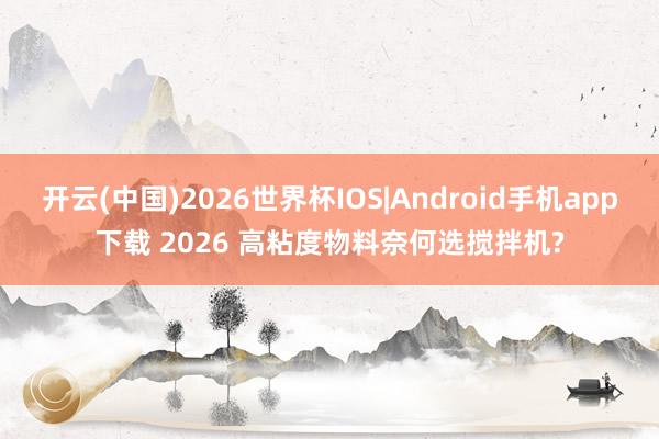 开云(中国)2026世界杯IOS|Android手机app下载 2026 高粘度物料奈何选搅拌机?