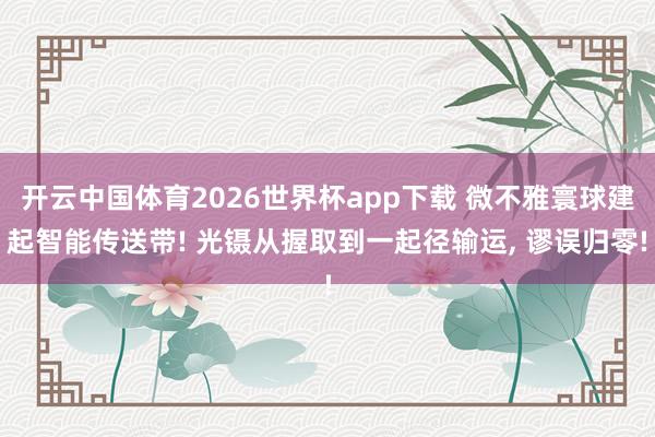 开云中国体育2026世界杯app下载 微不雅寰球建起智能传送带! 光镊从握取到一起径输运, 谬误归零!