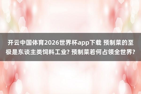 开云中国体育2026世界杯app下载 预制菜的至极是东谈主类饲料工业? 预制菜若何占领全世界?