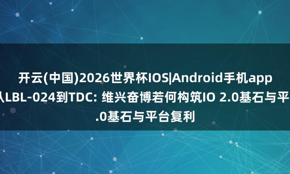 开云(中国)2026世界杯IOS|Android手机app下载 从LBL-024到TDC: 维兴奋博若何构筑IO 2.0基石与平台复利