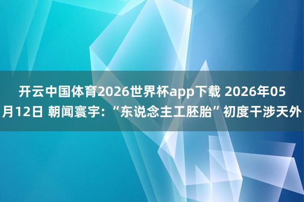 开云中国体育2026世界杯app下载 2026年05月12日 朝闻寰宇: “东说念主工胚胎”初度干涉天外
