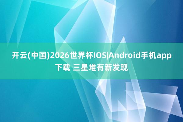开云(中国)2026世界杯IOS|Android手机app下载 三星堆有新发现