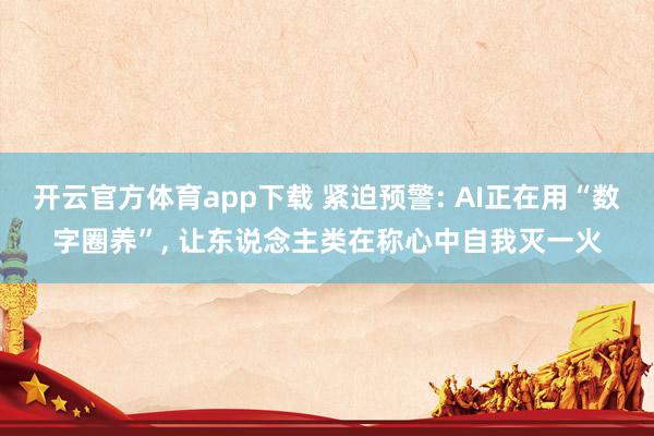 开云官方体育app下载 紧迫预警: AI正在用“数字圈养”, 让东说念主类在称心中自我灭一火