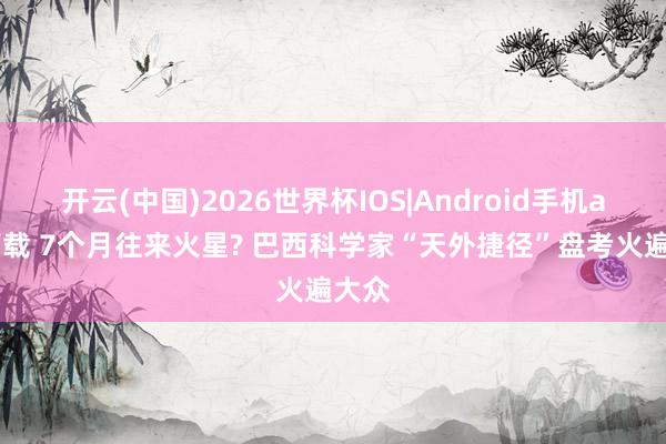 开云(中国)2026世界杯IOS|Android手机app下载 7个月往来火星? 巴西科学家“天外捷径”盘考火遍大众