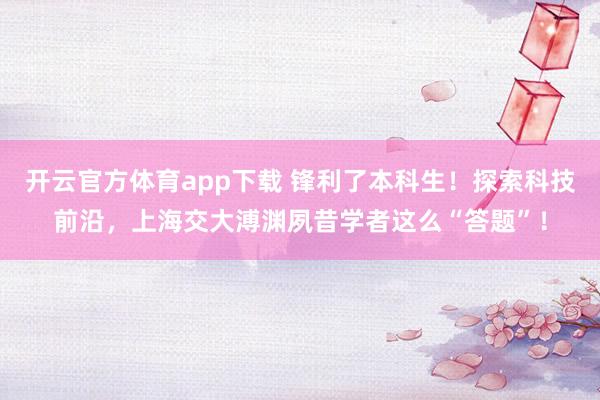 开云官方体育app下载 锋利了本科生！探索科技前沿，上海交大溥渊夙昔学者这么“答题”！