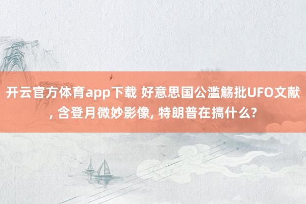 开云官方体育app下载 好意思国公滥觞批UFO文献, 含登月微妙影像, 特朗普在搞什么?