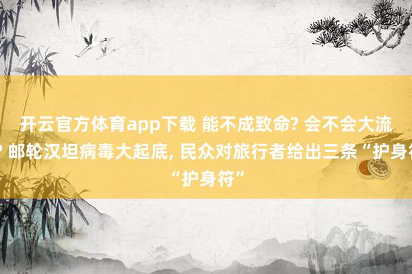 开云官方体育app下载 能不成致命? 会不会大流行? 邮轮汉坦病毒大起底, 民众对旅行者给出三条“护身符”