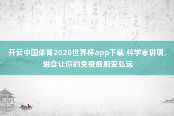 开云中国体育2026世界杯app下载 科学家讲明， 进食让你的免疫细胞变弘远