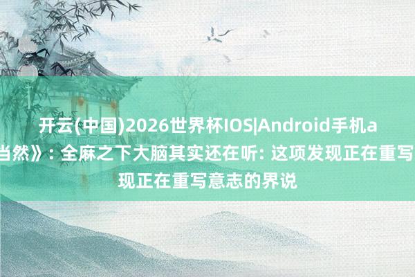 开云(中国)2026世界杯IOS|Android手机app下载 《当然》: 全麻之下大脑其实还在听: 这项发现正在重写意志的界说