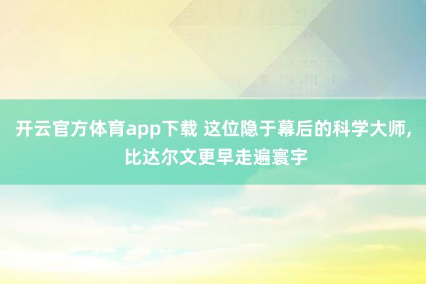 开云官方体育app下载 这位隐于幕后的科学大师, 比达尔文更早走遍寰宇