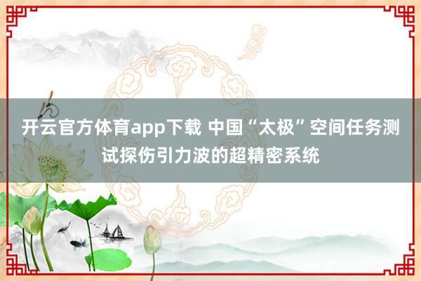 开云官方体育app下载 中国“太极”空间任务测试探伤引力波的超精密系统